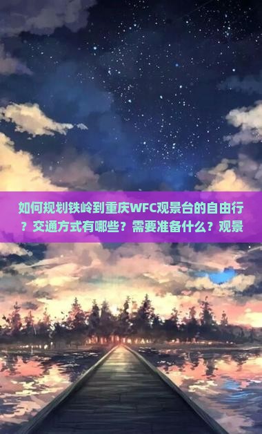 如何规划铁岭到重庆WFC观景台的自由行？交通方式有哪些？需要准备什么？观景台开放时间是多少？