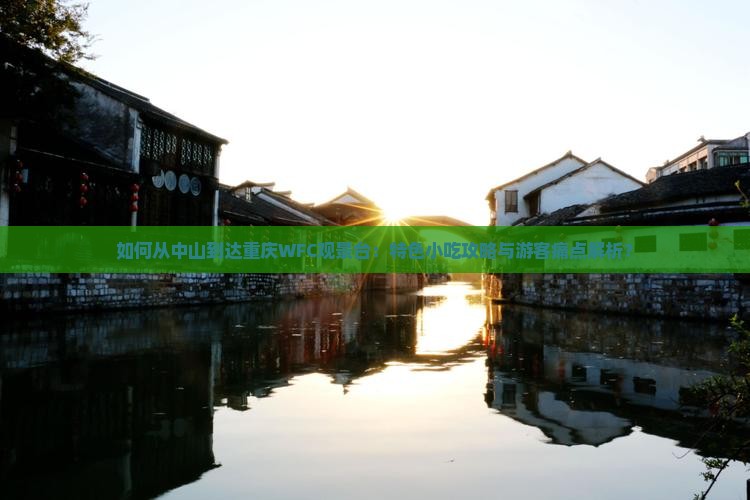 如何从中山到达重庆WFC观景台：特色小吃攻略与游客痛点解析？