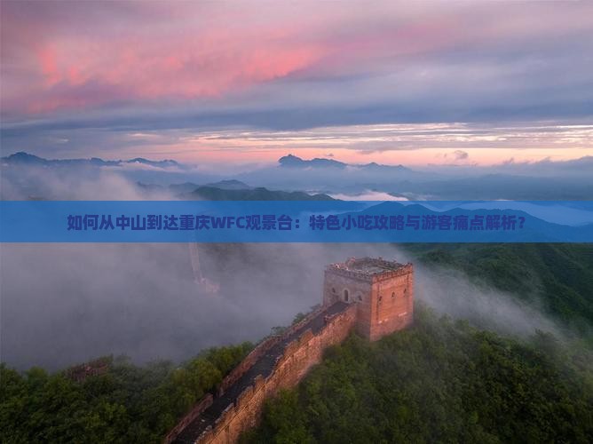 如何从中山到达重庆WFC观景台：特色小吃攻略与游客痛点解析？