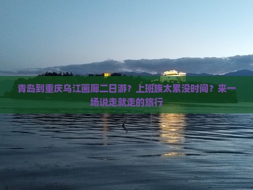 青岛到重庆乌江画廊二日游？上班族太累没时间？来一场说走就走的旅行