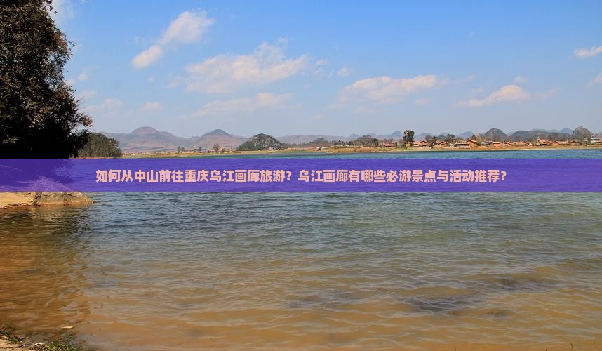 如何从中山前往重庆乌江画廊旅游？乌江画廊有哪些必游景点与活动推荐？