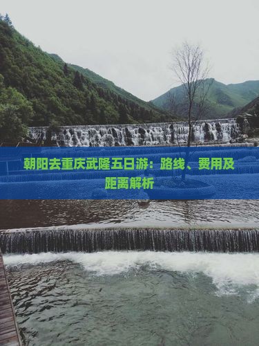 朝阳去重庆武隆五日游：路线、费用及距离解析