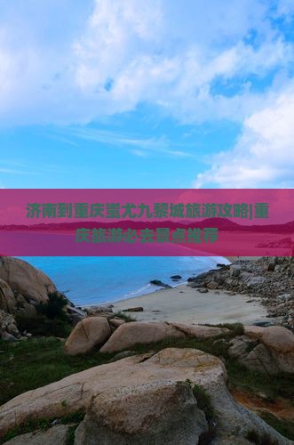 济南到重庆蚩尤九黎城旅游攻略|重庆旅游必去景点推荐