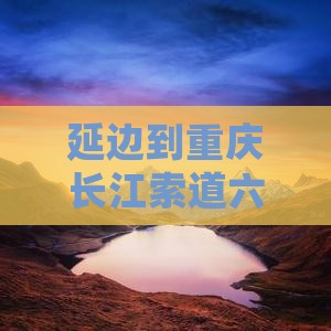 延边到重庆长江索道六日游：经典路线全攻略