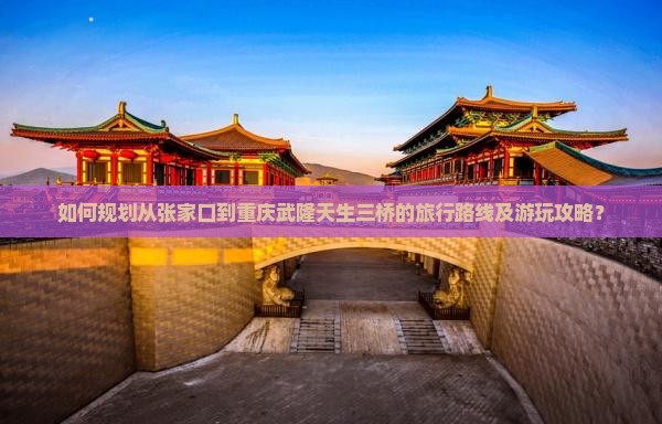 如何规划从张家口到重庆武隆天生三桥的旅行路线及游玩攻略？