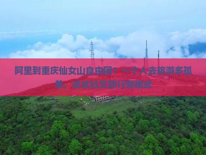 阿里到重庆仙女山自由团？一个人去旅游多孤单，试试社交旅行新模式