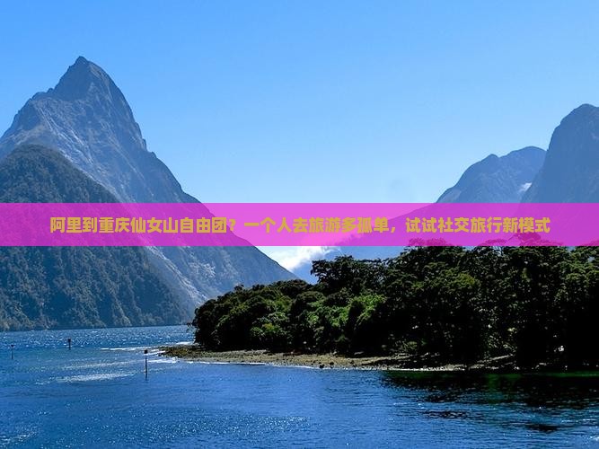 阿里到重庆仙女山自由团？一个人去旅游多孤单，试试社交旅行新模式