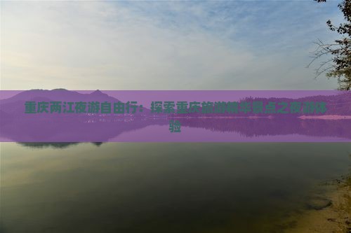 重庆两江夜游自由行：探索重庆旅游精华景点之夜游体验