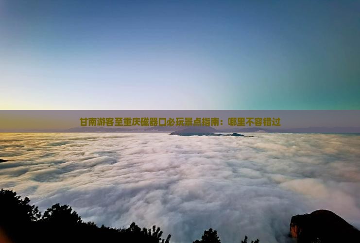 甘南游客至重庆磁器口必玩景点指南：哪里不容错过
