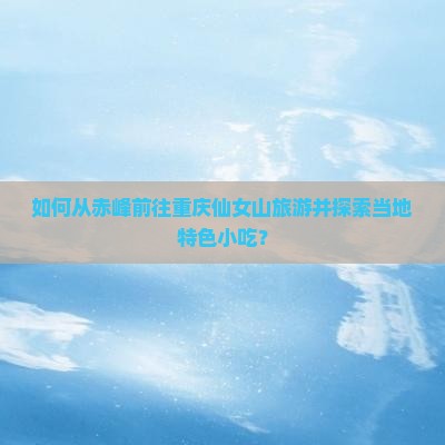 如何从赤峰前往重庆仙女山旅游并探索当地特色小吃？