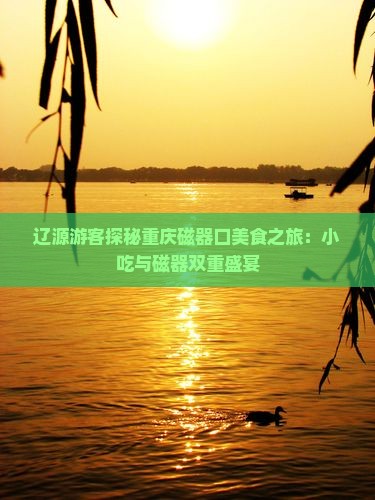 辽源游客探秘重庆磁器口美食之旅：小吃与磁器双重盛宴