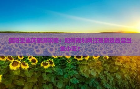 信阳至重庆旅游攻略：如何规划两江夜游及品尝当地小吃？