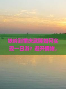 铁岭到重庆武隆如何实现一日游？避开拥堵，体验速度与！