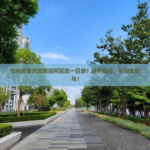 铁岭到重庆武隆如何实现一日游？避开拥堵，体验速度与！