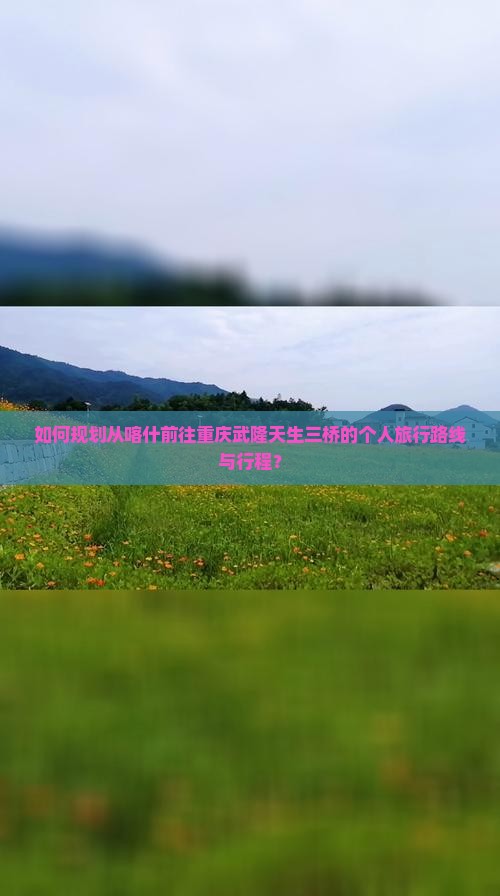 如何规划从喀什前往重庆武隆天生三桥的个人旅行路线与行程？