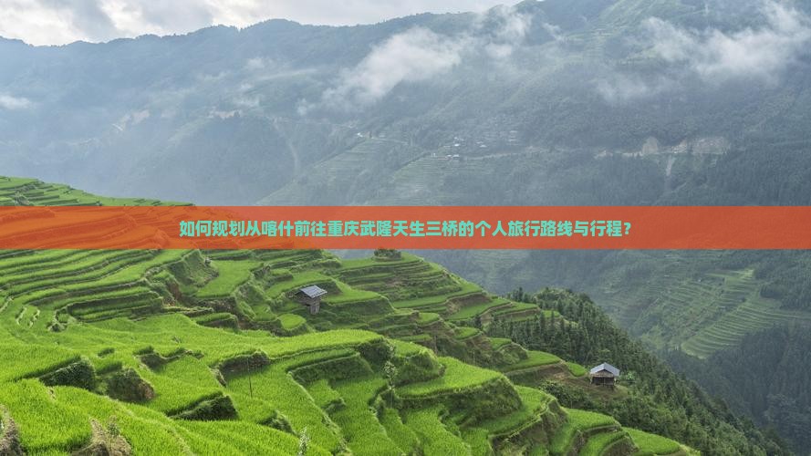 如何规划从喀什前往重庆武隆天生三桥的个人旅行路线与行程？