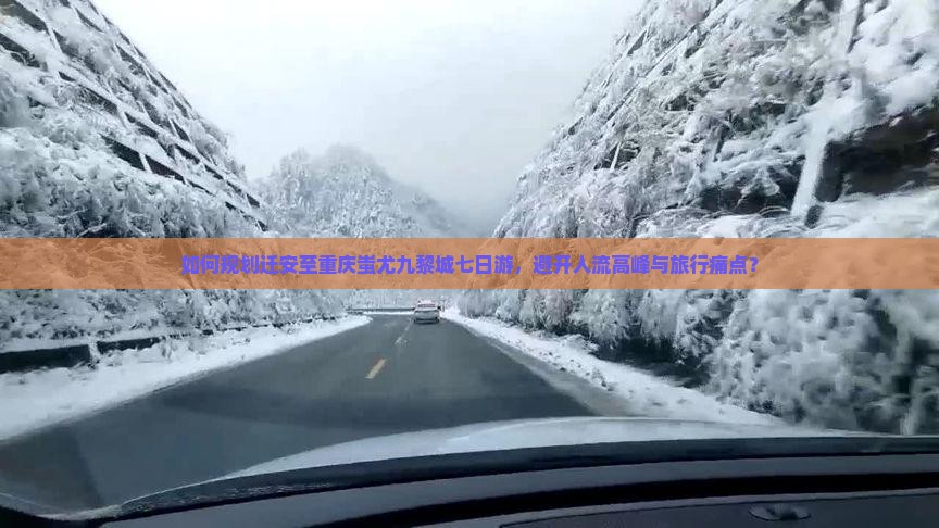 如何规划迁安至重庆蚩尤九黎城七日游，避开人流高峰与旅行痛点？