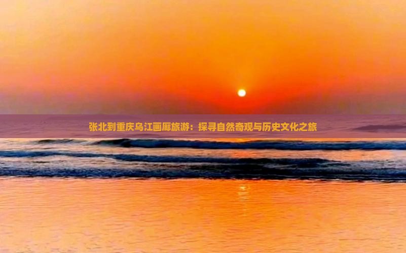 张北到重庆乌江画廊旅游：探寻自然奇观与历史文化之旅