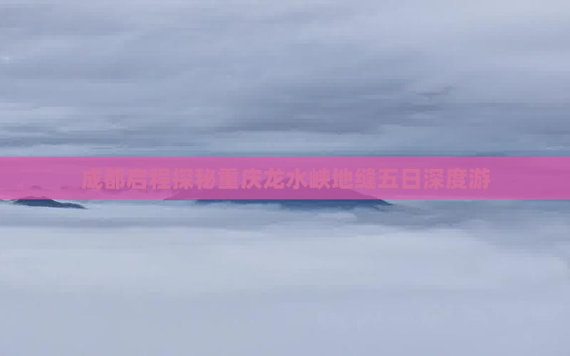 成都启程探秘重庆龙水峡地缝五日深度游