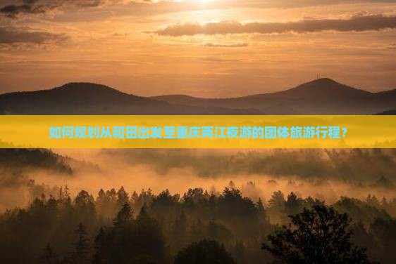 如何规划从和田出发至重庆两江夜游的团体旅游行程？