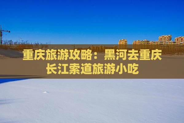黑河去重庆长江索道旅游小吃
