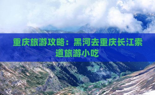 黑河去重庆长江索道旅游小吃