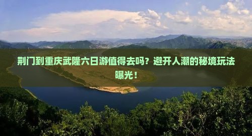 荆门到重庆武隆六日游 荆门到重庆武隆六日游