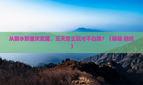 丽水去重庆武隆五日游