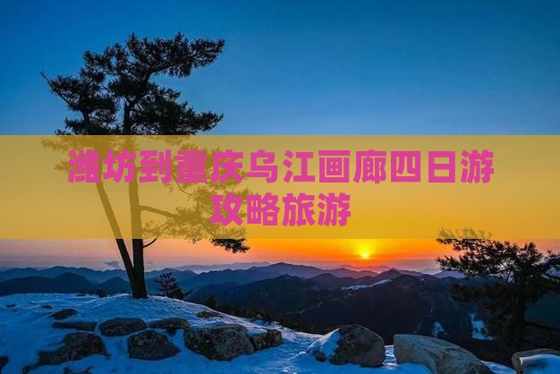 潍坊到重庆乌江画廊四日游