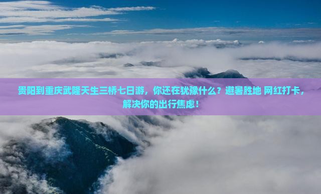 贵阳到重庆武隆天生三桥七日游