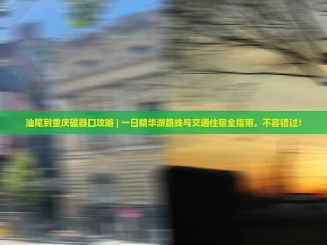 汕尾到重庆磁器口攻略