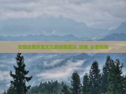 安顺去重庆蚩尤九黎城哪里玩