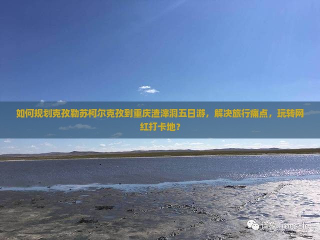 如何规划克孜勒苏柯尔克孜到重庆渣滓洞五日游，解决旅行痛点，玩转网红打卡地？