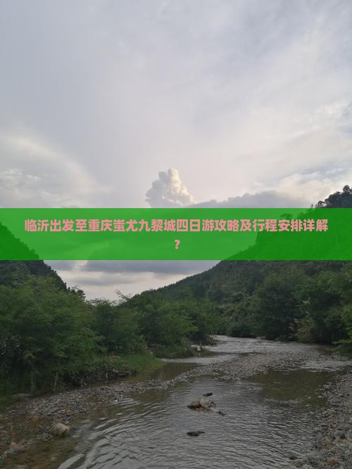临沂出发至重庆蚩尤九黎城四日游攻略及行程安排详解？