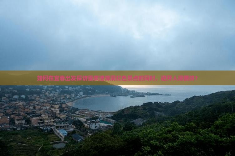 如何在宜春出发探访重庆渣滓洞红色景点的同时，避开人潮拥挤？