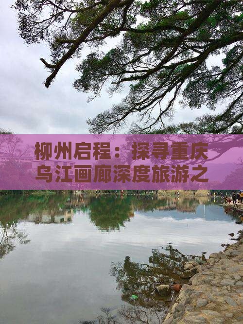 柳州启程：探寻重庆乌江画廊深度旅游之旅