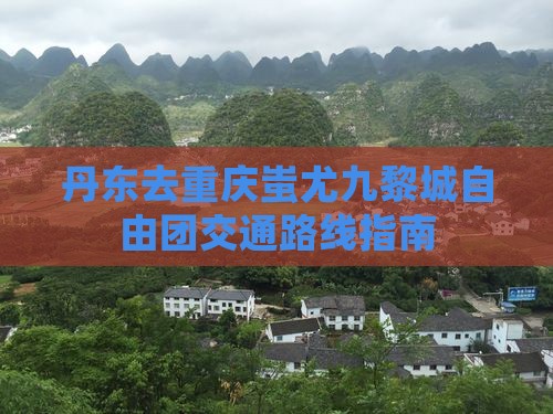 丹东去重庆蚩尤九黎城自由团交通路线指南