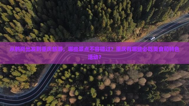 从鹤岗出发到重庆旅游，哪些景点不容错过？重庆有哪些必吃美食和特色活动？