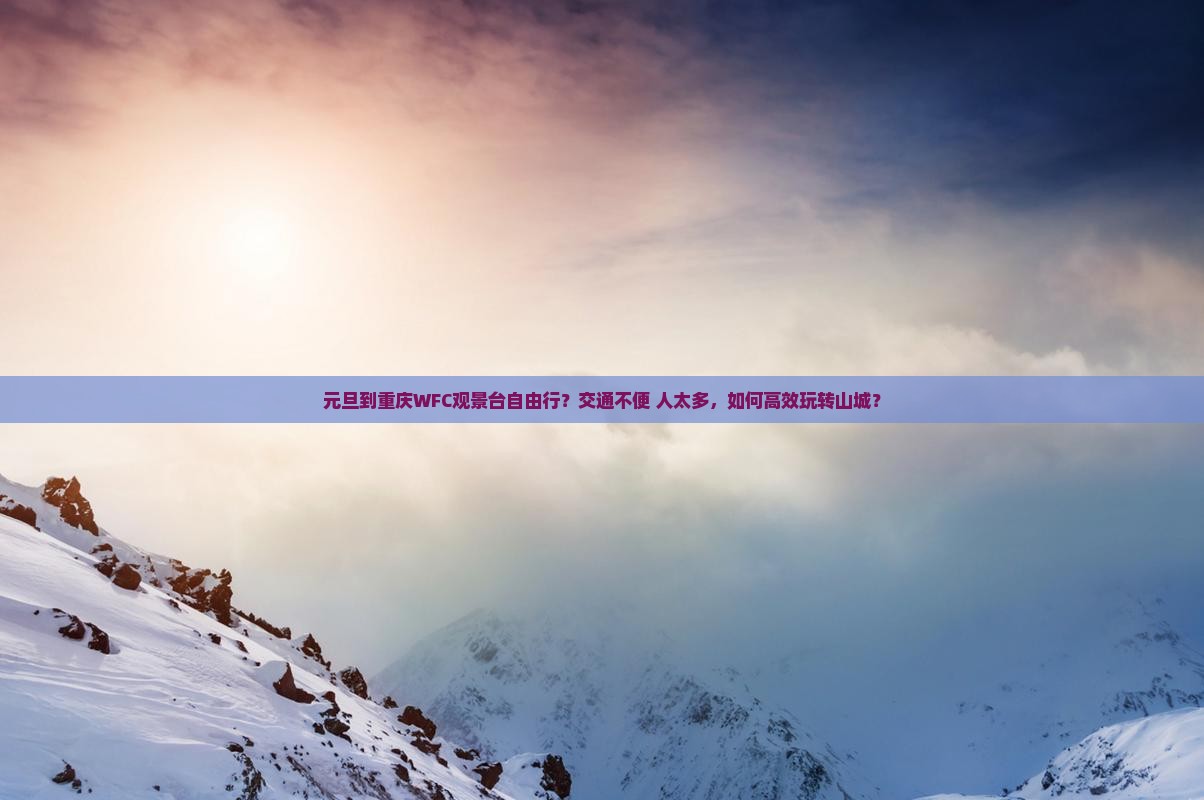 元旦到重庆WFC观景台自由行？交通不便+人太多，如何高效玩转山城？