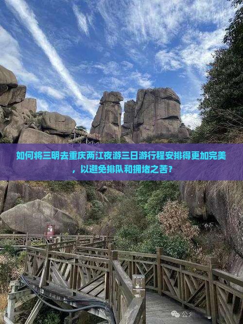 如何将三明去重庆两江夜游三日游行程安排得更加完美，以避免排队和拥堵之苦？