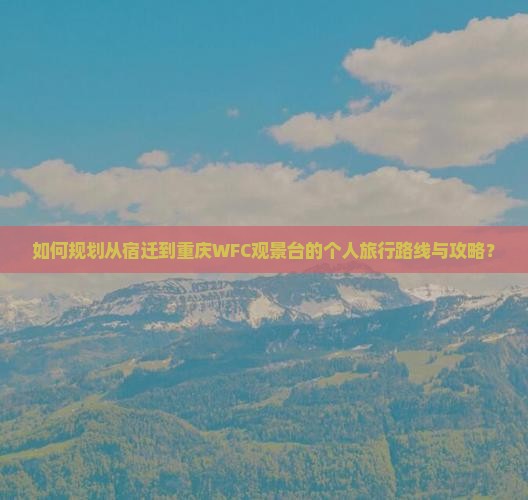 如何规划从宿迁到重庆WFC观景台的个人旅行路线与攻略？