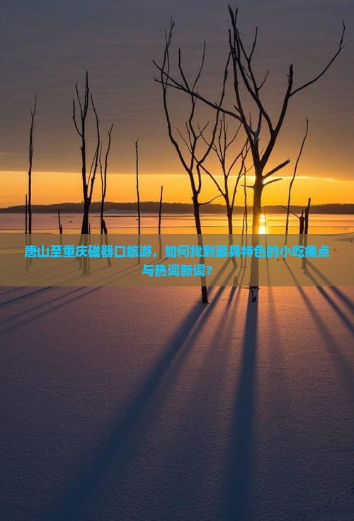 唐山至重庆磁器口旅游，如何找到最具特色的小吃痛点与热词新词？