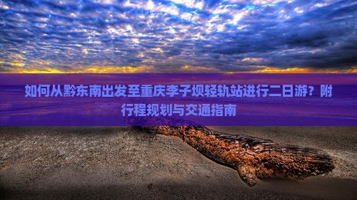 如何从黔东南出发至重庆李子坝轻轨站进行二日游？附行程规划与交通指南