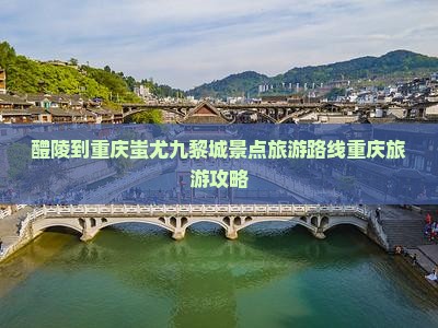 醴陵到重庆蚩尤九黎城景点旅游路线重庆旅游攻略