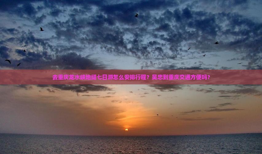 去重庆龙水峡地缝七日游怎么安排行程？吴忠到重庆交通方便吗？