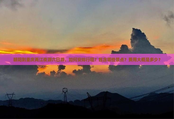 朝阳到重庆两江夜游六日游，如何安排行程？包含哪些景点？费用大概是多少？