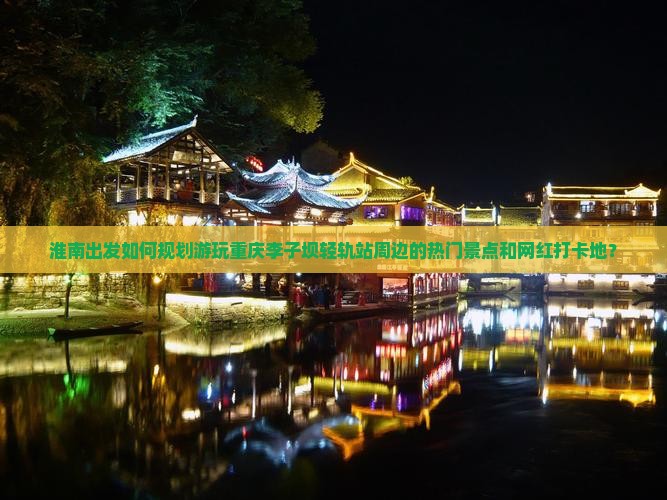 淮南出发如何规划游玩重庆李子坝轻轨站周边的热门景点和网红打卡地？
