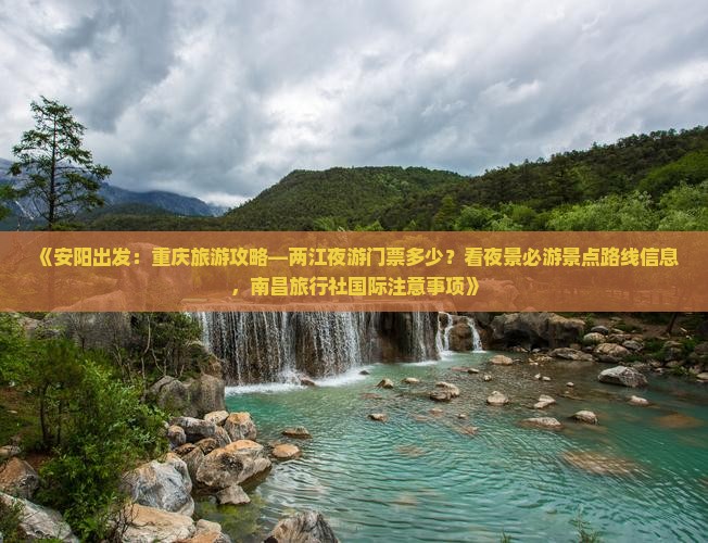 《安阳出发：重庆旅游攻略—两江夜游门票多少？看夜景必游景点路线信息，南昌旅行社国际注意事项》