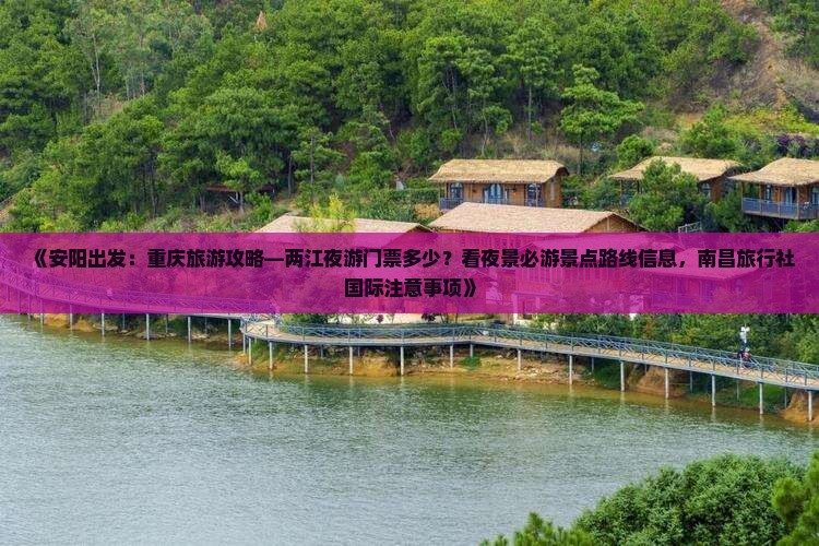 《安阳出发：重庆旅游攻略—两江夜游门票多少？看夜景必游景点路线信息，南昌旅行社国际注意事项》