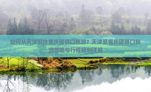 如何从天津前往重庆磁器口旅游？天津至重庆磁器口旅游攻略与行程规划详解